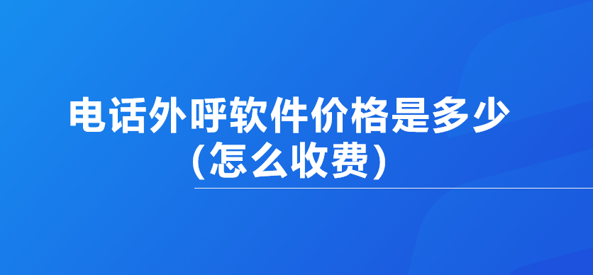 电话外呼软件价格是多少（怎么收费）